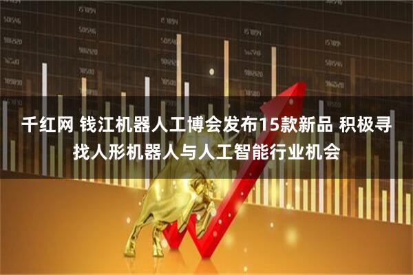 千红网 钱江机器人工博会发布15款新品 积极寻找人形机器人与人工智能行业机会