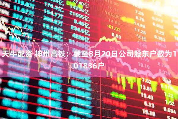 天牛配资 神州高铁：截至8月20日公司股东户数为101836户