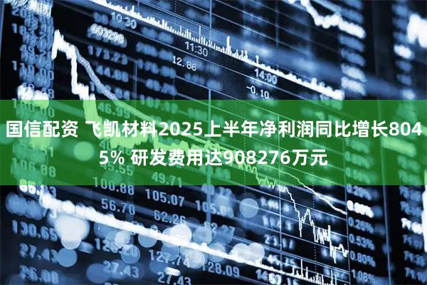 国信配资 飞凯材料2025上半年净利润同比增长8045% 研发费用达908276万元