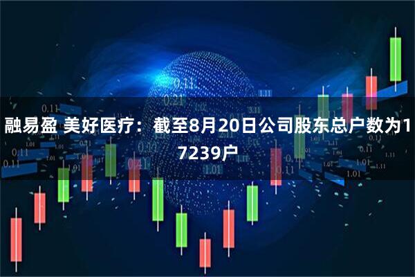融易盈 美好医疗：截至8月20日公司股东总户数为17239户