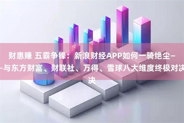 财惠赚 五霸争锋：新浪财经APP如何一骑绝尘——与东方财富、财联社、万得、雪球八大维度终极对决