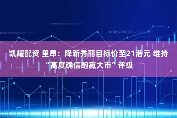 凯耀配资 里昂：降新秀丽目标价至21港元 维持“高度确信跑赢大市”评级