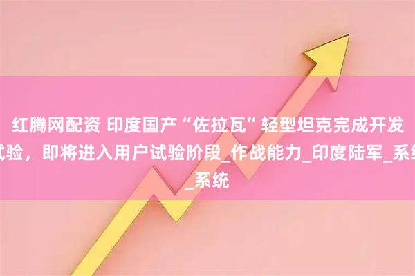 红腾网配资 印度国产“佐拉瓦”轻型坦克完成开发试验，即将进入用户试验阶段_作战能力_印度陆军_系统