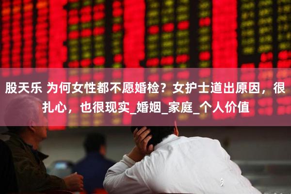 股天乐 为何女性都不愿婚检？女护士道出原因，很扎心，也很现实_婚姻_家庭_个人价值