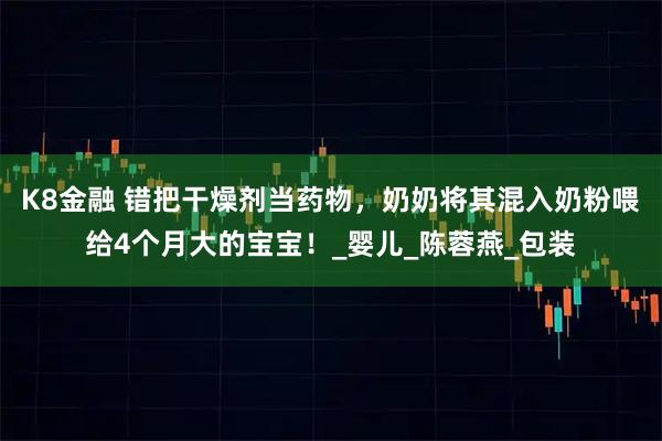 K8金融 错把干燥剂当药物，奶奶将其混入奶粉喂给4个月大的宝宝！_婴儿_陈蓉燕_包装