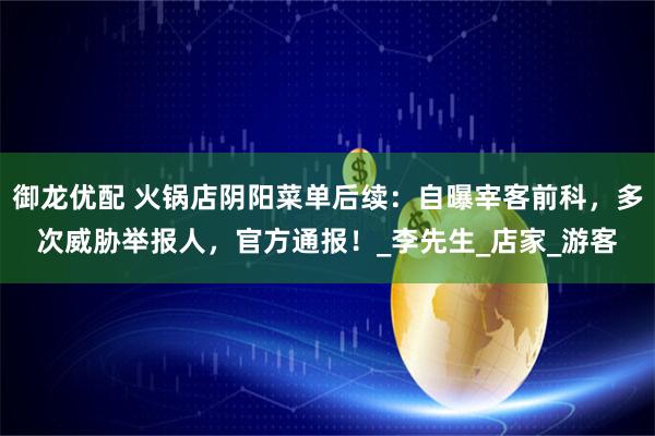 御龙优配 火锅店阴阳菜单后续：自曝宰客前科，多次威胁举报人，官方通报！_李先生_店家_游客