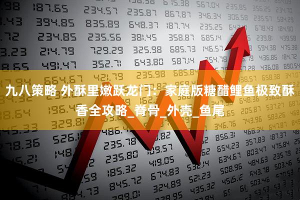 九八策略 外酥里嫩跃龙门：家庭版糖醋鲤鱼极致酥香全攻略_脊骨_外壳_鱼尾