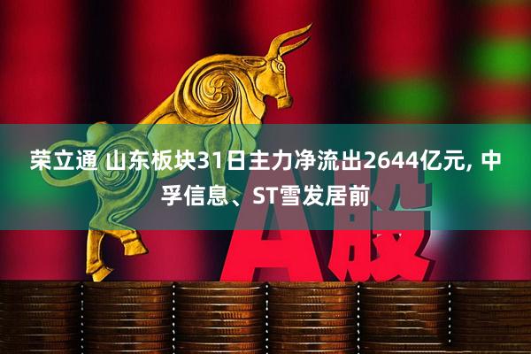荣立通 山东板块31日主力净流出2644亿元, 中孚信息、ST雪发居前