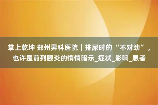 掌上乾坤 郑州男科医院｜排尿时的 “不对劲” ，也许是前列腺炎的悄悄暗示_症状_影响_患者