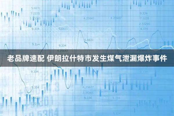 老品牌速配 伊朗拉什特市发生煤气泄漏爆炸事件