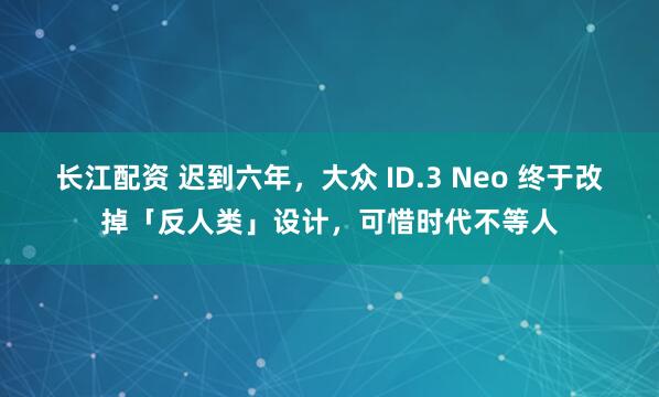 长江配资 迟到六年，大众 ID.3 Neo 终于改掉「反人类」设计，可惜时代不等人