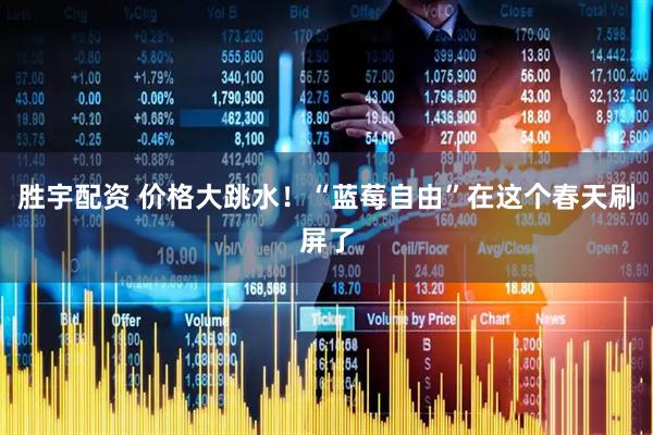 胜宇配资 价格大跳水！“蓝莓自由”在这个春天刷屏了