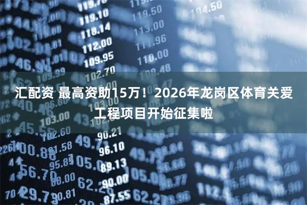 汇配资 最高资助15万！2026年龙岗区体育关爱工程项目开始征集啦