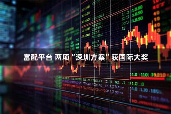 富配平台 两项“深圳方案”获国际大奖