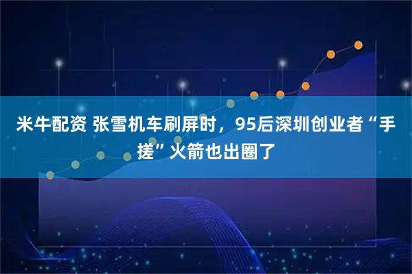 米牛配资 张雪机车刷屏时，95后深圳创业者“手搓”火箭也出圈了