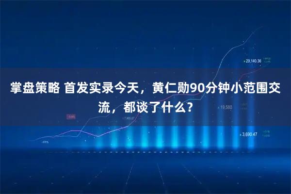 掌盘策略 首发实录今天，黄仁勋90分钟小范围交流，都谈了什么？
