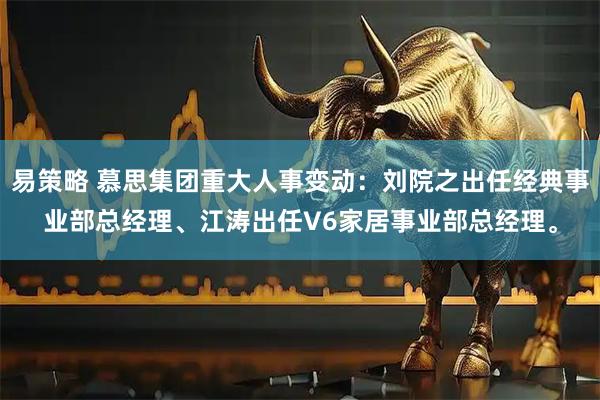 易策略 慕思集团重大人事变动：刘院之出任经典事业部总经理、江涛出任V6家居事业部总经理。
