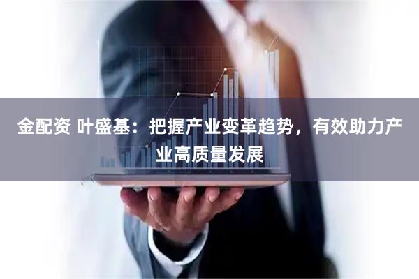 金配资 叶盛基：把握产业变革趋势，有效助力产业高质量发展