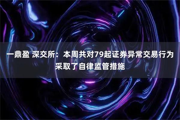 一鼎盈 深交所：本周共对79起证券异常交易行为采取了自律监管措施