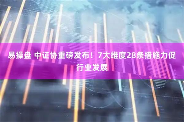 易操盘 中证协重磅发布！7大维度28条措施力促行业发展
