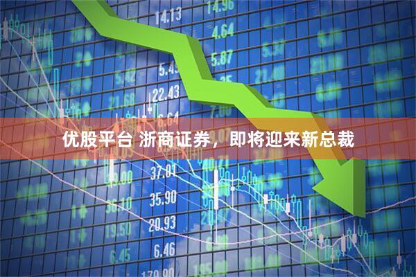 优股平台 浙商证券，即将迎来新总裁
