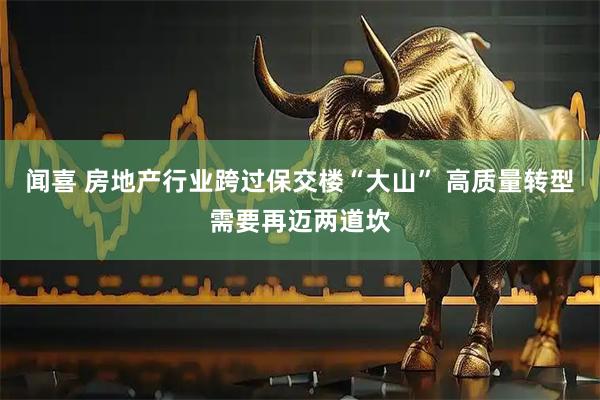 闻喜 房地产行业跨过保交楼“大山” 高质量转型需要再迈两道坎