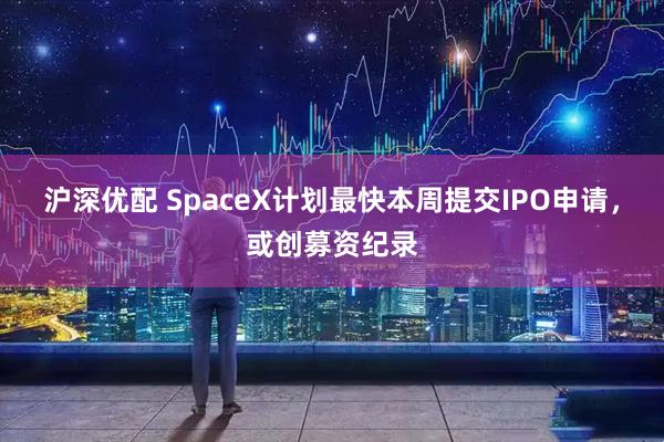沪深优配 SpaceX计划最快本周提交IPO申请，或创募资纪录