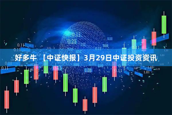 好多牛 【中证快报】3月29日中证投资资讯