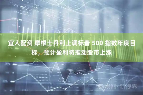 宜人配资 摩根士丹利上调标普 500 指数年度目标，预计盈利将推动股市上涨