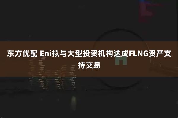 东方优配 Eni拟与大型投资机构达成FLNG资产支持交易
