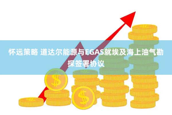 怀远策略 道达尔能源与EGAS就埃及海上油气勘探签署协议