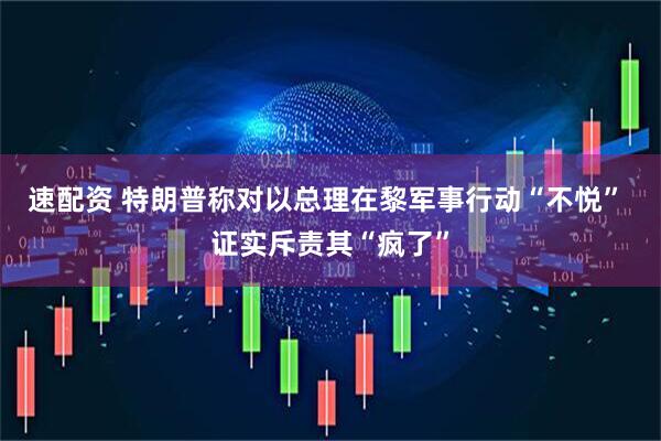 速配资 特朗普称对以总理在黎军事行动“不悦” 证实斥责其“疯了”