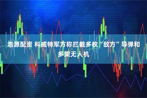 浩源配资 科威特军方称拦截多枚“敌方”导弹和多架无人机