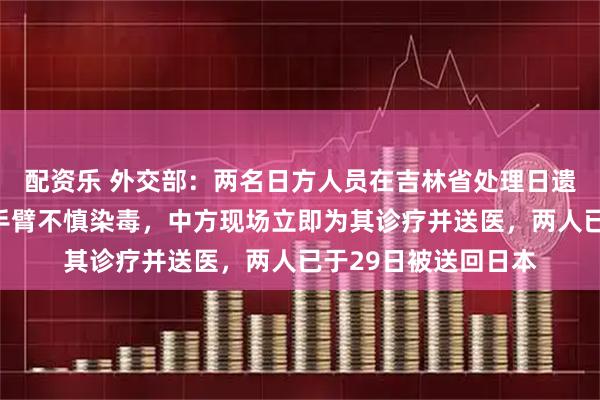 配资乐 外交部：两名日方人员在吉林省处理日遗化武时因炮弹破损手臂不慎染毒，中方现场立即为其诊疗并送医，两人已于29日被送回日本