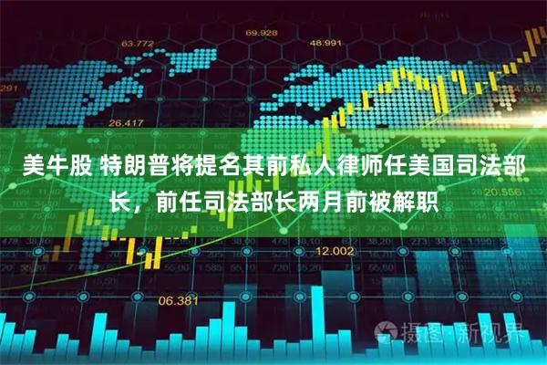 美牛股 特朗普将提名其前私人律师任美国司法部长，前任司法部长两月前被解职
