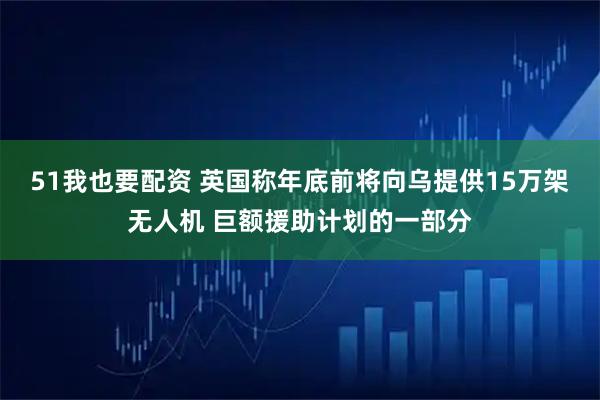 51我也要配资 英国称年底前将向乌提供15万架无人机 巨额援助计划的一部分