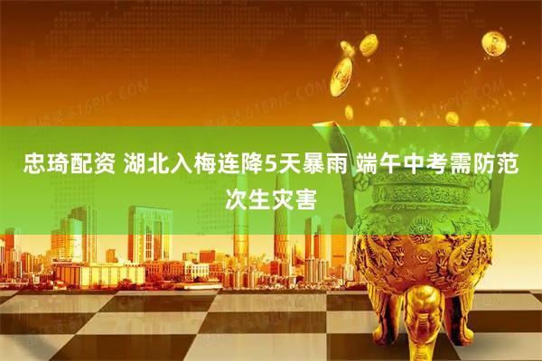 忠琦配资 湖北入梅连降5天暴雨 端午中考需防范次生灾害