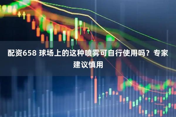 配资658 球场上的这种喷雾可自行使用吗？专家建议慎用