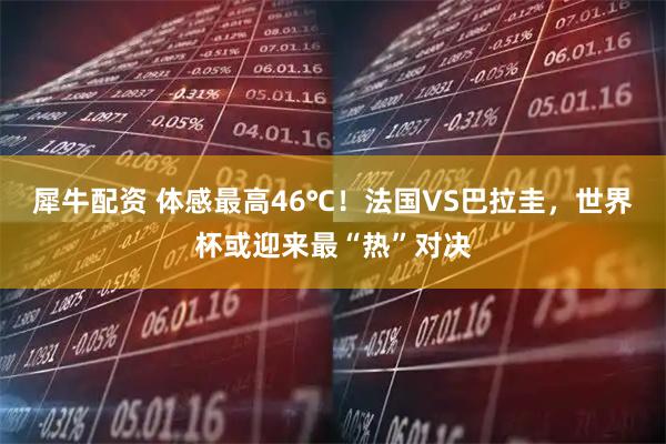 犀牛配资 体感最高46℃！法国VS巴拉圭，世界杯或迎来最“热”对决