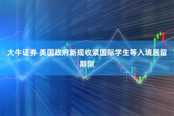 大牛证券 美国政府新规收紧国际学生等入境居留期限