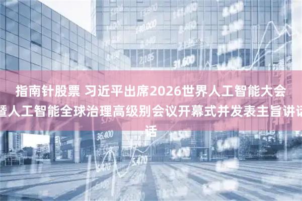 指南针股票 习近平出席2026世界人工智能大会暨人工智能全球治理高级别会议开幕式并发表主旨讲话