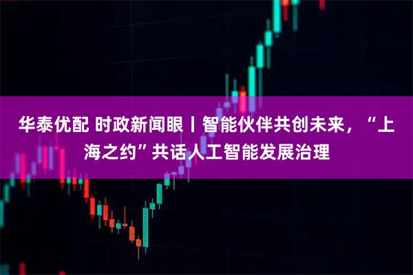 华泰优配 时政新闻眼丨智能伙伴共创未来,“上海之约”共话人工智能发展治理