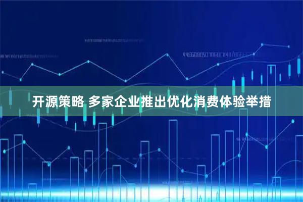 开源策略 多家企业推出优化消费体验举措