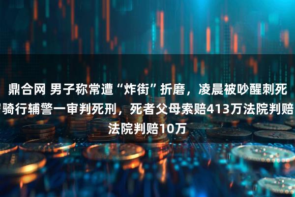 鼎合网 男子称常遭“炸街”折磨,凌晨被吵醒刺死19岁骑行辅警一审判死刑,死者父母索赔413万法院判赔10万