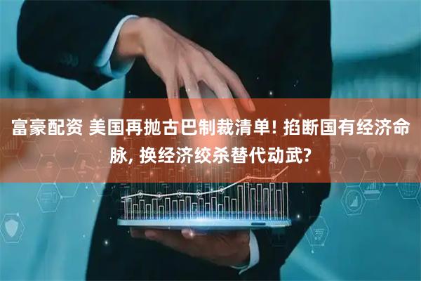 富豪配资 美国再抛古巴制裁清单! 掐断国有经济命脉, 换经济绞杀替代动武?