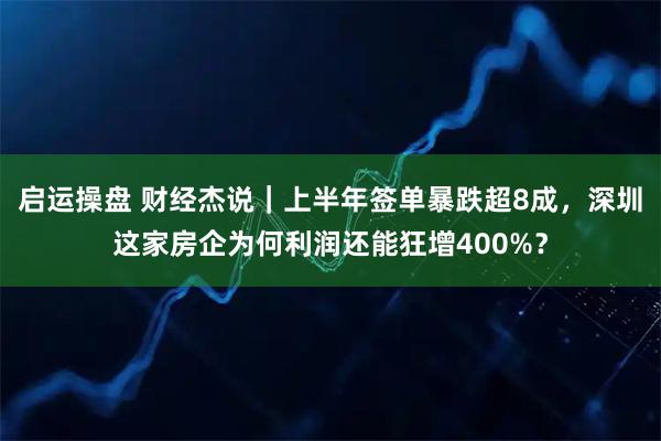 启运操盘 财经杰说｜上半年签单暴跌超8成，深圳这家房企为何利润还能狂增400%？