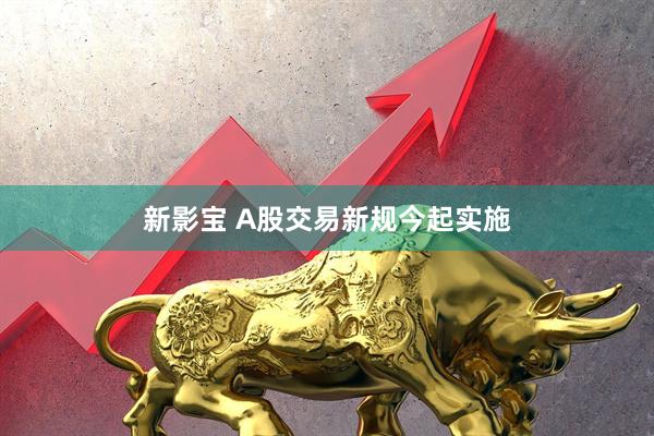 新影宝 A股交易新规今起实施