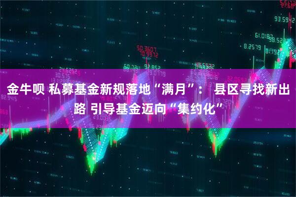 金牛呗 私募基金新规落地“满月”： 县区寻找新出路 引导基金迈向“集约化”