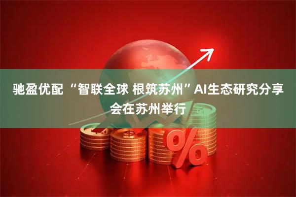驰盈优配 “智联全球 根筑苏州”AI生态研究分享会在苏州举行